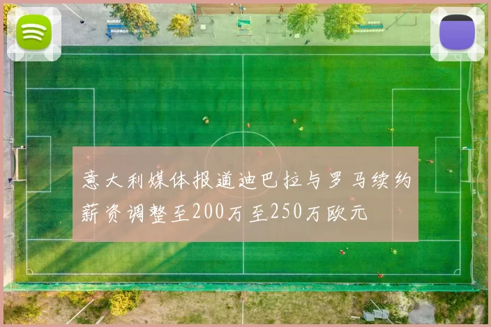 意大利媒体报道迪巴拉与罗马续约薪资调整至200万至250万欧元