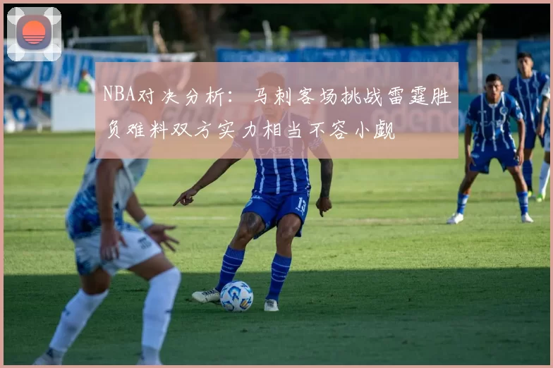NBA对决分析：马刺客场挑战雷霆胜负难料双方实力相当不容小觑