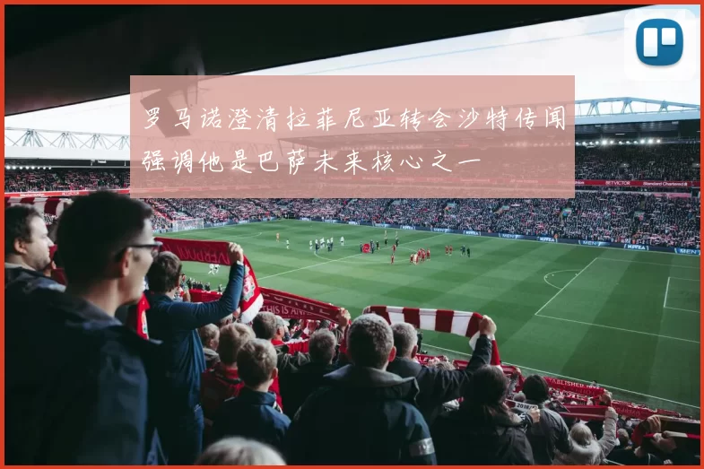 罗马诺澄清拉菲尼亚转会沙特传闻强调他是巴萨未来核心之一