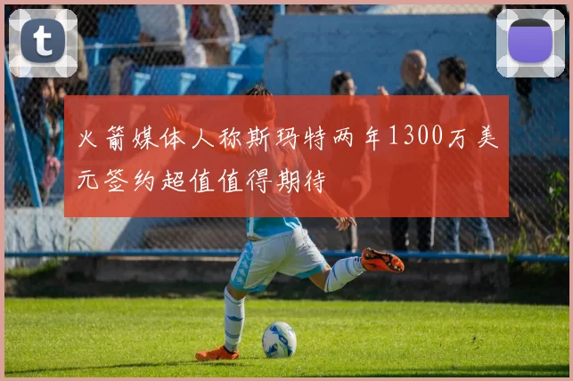 火箭媒体人称斯玛特两年1300万美元签约超值值得期待