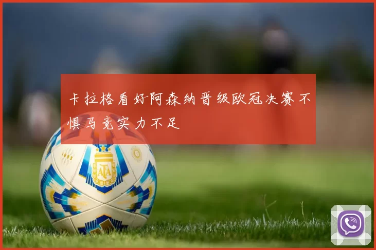 卡拉格看好阿森纳晋级欧冠决赛不惧马竞实力不足