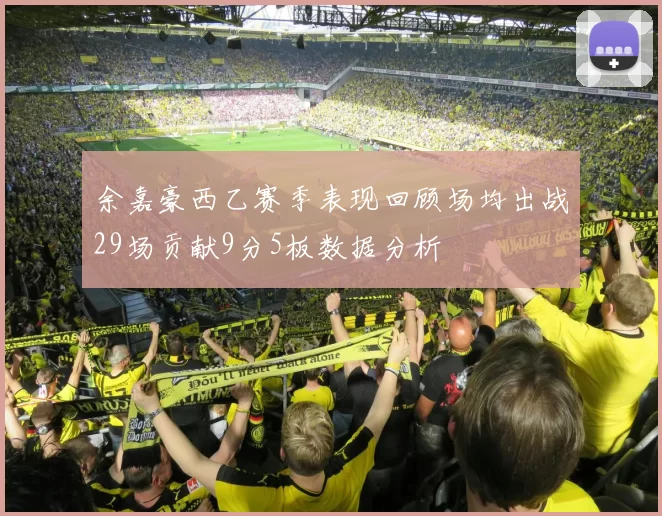 余嘉豪西乙赛季表现回顾场均出战29场贡献9分5板数据分析