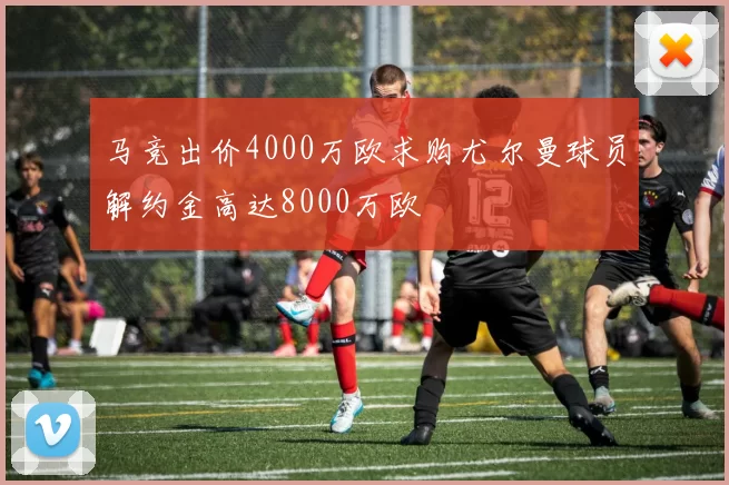 马竞出价4000万欧求购尤尔曼球员解约金高达8000万欧