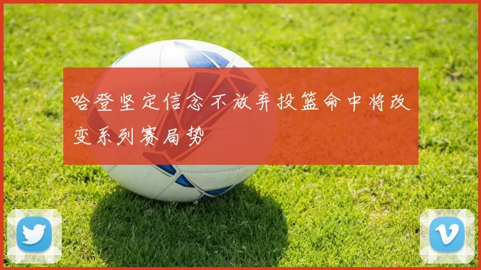 哈登坚定信念不放弃投篮命中将改变系列赛局势