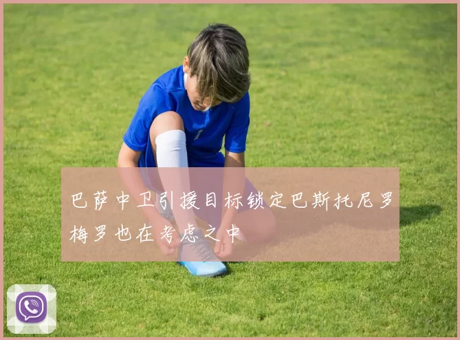 巴萨中卫引援目标锁定巴斯托尼罗梅罗也在考虑之中