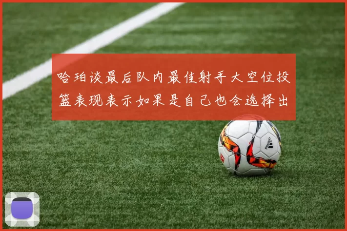 哈珀谈最后队内最佳射手大空位投篮表现表示如果是自己也会选择出手