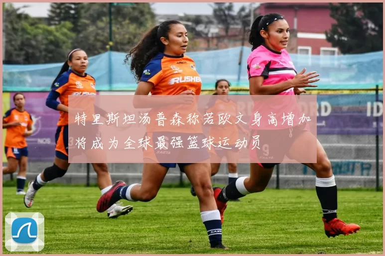 特里斯坦汤普森称若欧文身高增加将成为全球最强篮球运动员
