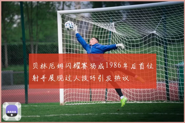 贝林厄姆闪耀赛场成1986年后首位射手展现过人技巧引发热议