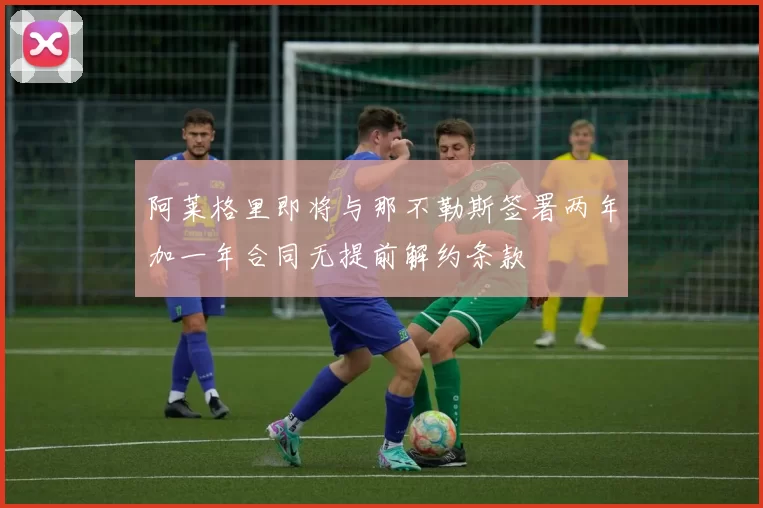 阿莱格里即将与那不勒斯签署两年加一年合同无提前解约条款