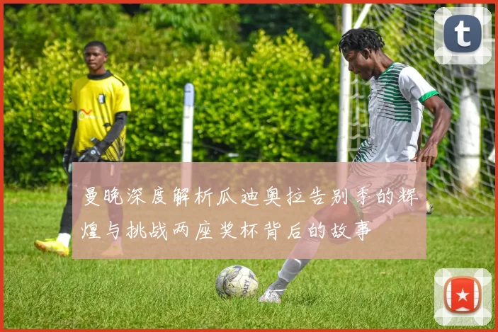 曼晚深度解析瓜迪奥拉告别季的辉煌与挑战两座奖杯背后的故事