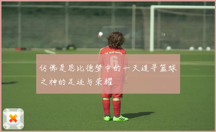 仿佛是恩比德梦中的一天追寻篮球之神的足迹与荣耀