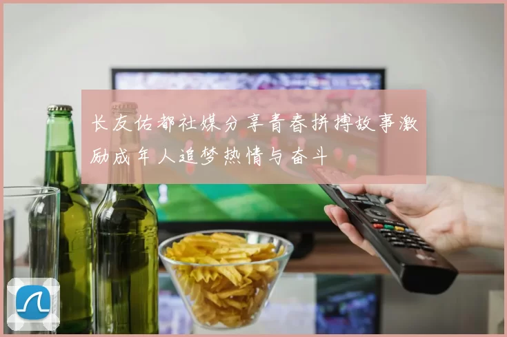 长友佑都社媒分享青春拼搏故事激励成年人追梦热情与奋斗
