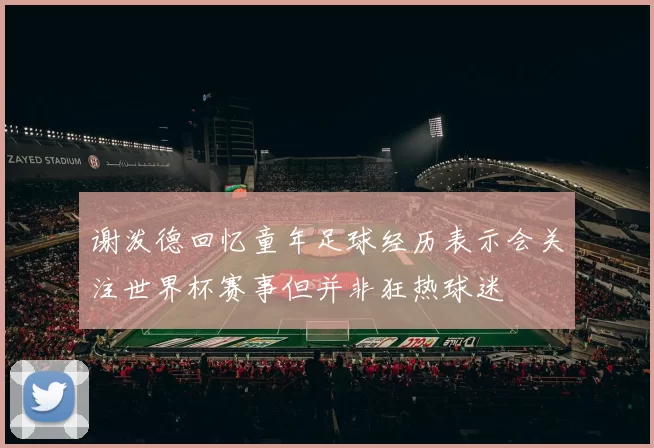 谢泼德回忆童年足球经历表示会关注世界杯赛事但并非狂热球迷