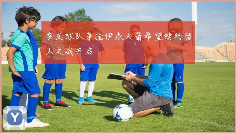 多支球队争抢伊森火箭希望续约留人之战开启