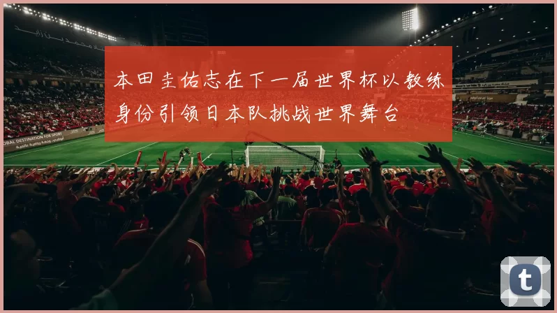 本田圭佑志在下一届世界杯以教练身份引领日本队挑战世界舞台