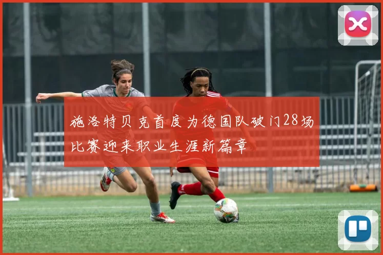 施洛特贝克首度为德国队破门28场比赛迎来职业生涯新篇章