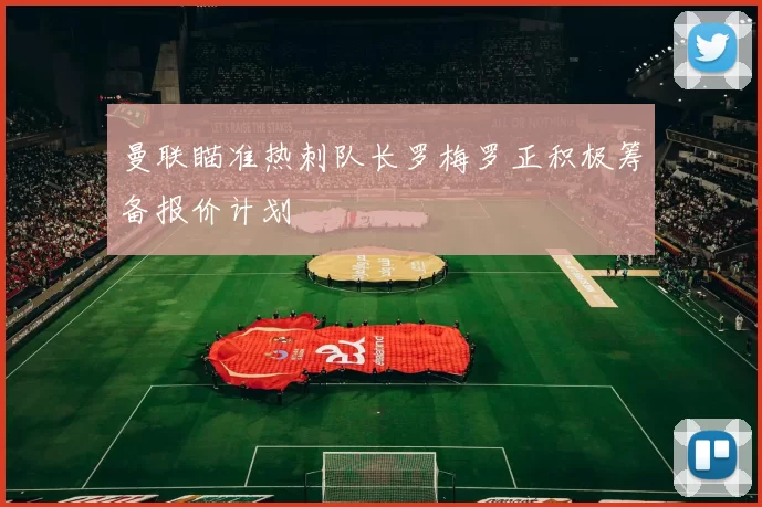 曼联瞄准热刺队长罗梅罗正积极筹备报价计划