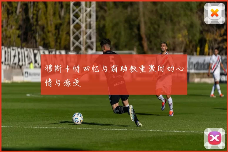 穆斯卡特回忆与前助教重聚时的心情与感受