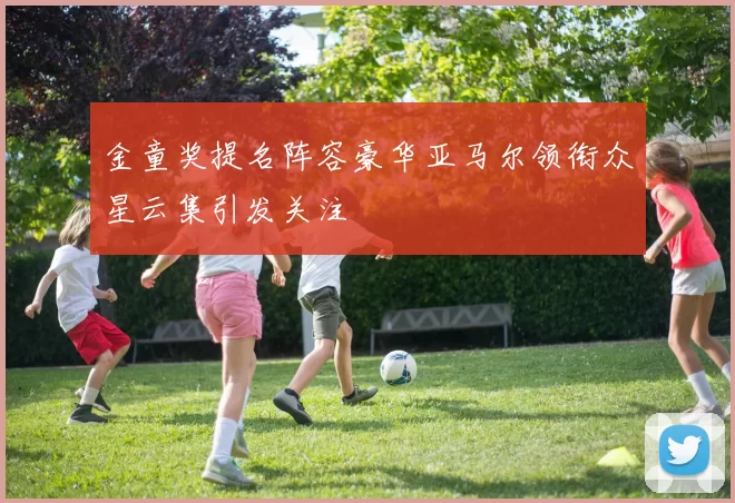 金童奖提名阵容豪华亚马尔领衔众星云集引发关注