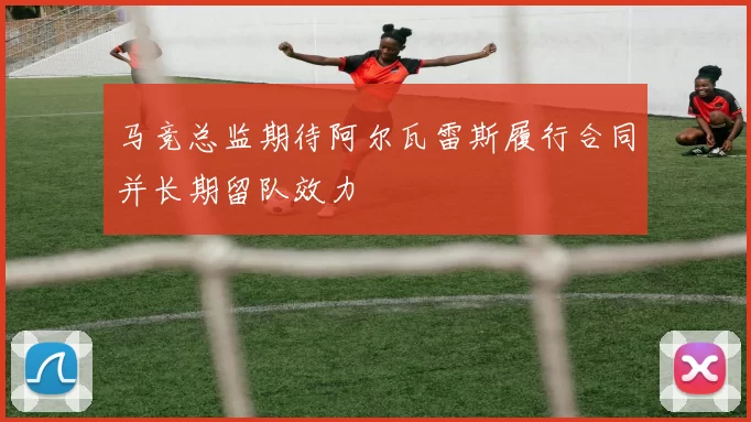 马竞总监期待阿尔瓦雷斯履行合同并长期留队效力