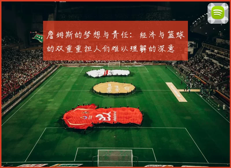 詹姆斯的梦想与责任：经济与篮球的双重重担人们难以理解的深意