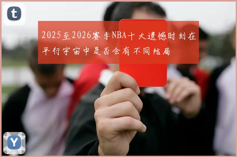 2025至2026赛季NBA十大遗憾时刻在平行宇宙中是否会有不同结局