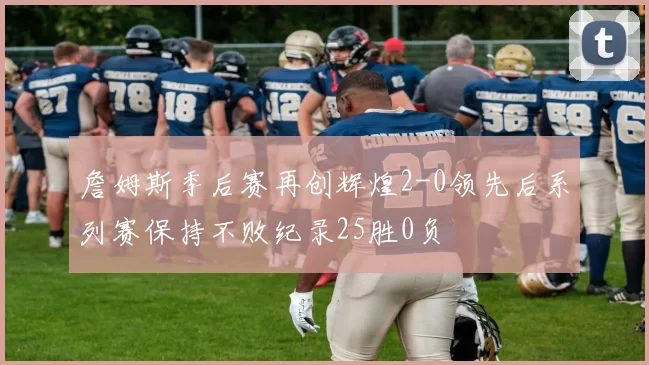 詹姆斯季后赛再创辉煌2-0领先后系列赛保持不败纪录25胜0负