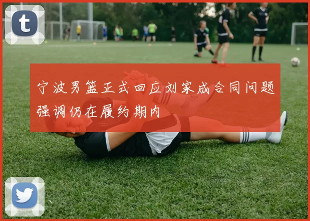 宁波男篮正式回应刘家成合同问题强调仍在履约期内
