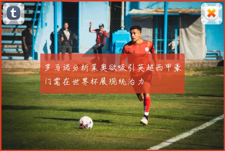 罗马诺分析莱奥欲吸引英超西甲豪门需在世界杯展现统治力