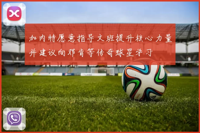 加内特愿意指导文班提升核心力量并建议向邓肯等传奇球星学习