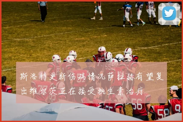 斯洛特更新伤病情况萨拉赫有望复出维尔茨正在接受抗生素治疗
