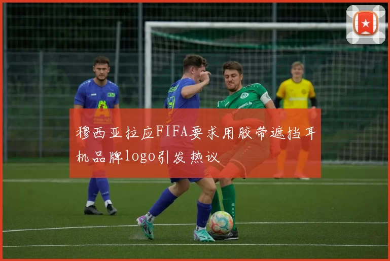 穆西亚拉应FIFA要求用胶带遮挡耳机品牌logo引发热议
