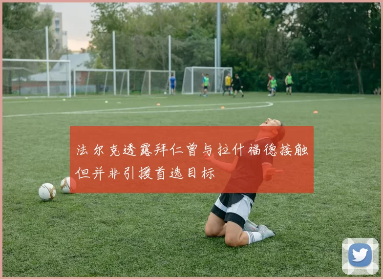 法尔克透露拜仁曾与拉什福德接触但并非引援首选目标