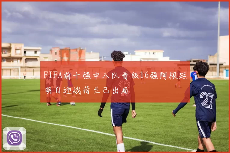 FIFA前十强中八队晋级16强阿根廷明日迎战荷兰已出局
